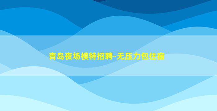 青岛夜场模特招聘-无压力包住宿